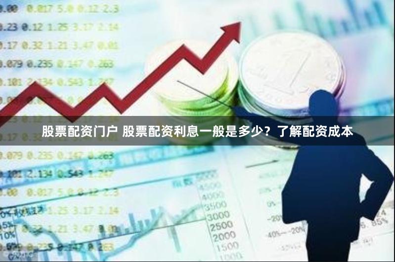股票配资门户 股票配资利息一般是多少？了解配资成本