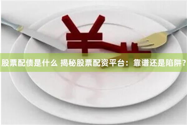 股票配债是什么 揭秘股票配资平台：靠谱还是陷阱？
