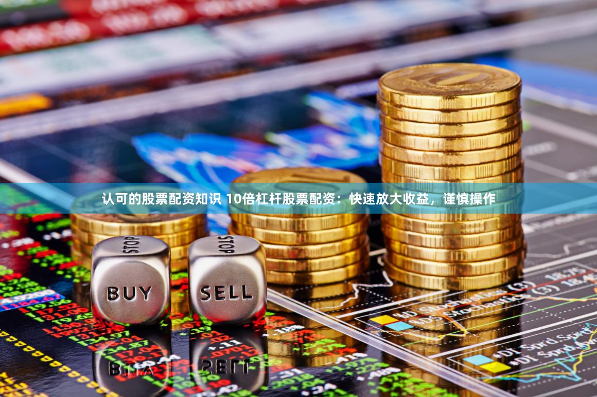 认可的股票配资知识 10倍杠杆股票配资：快速放大收益，谨慎操作