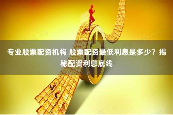 专业股票配资机构 股票配资最低利息是多少？揭秘配资利息底线