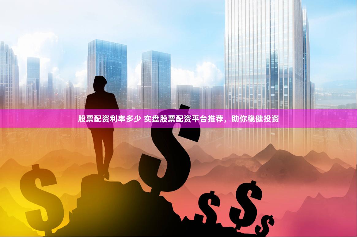 股票配资利率多少 实盘股票配资平台推荐，助你稳健投资