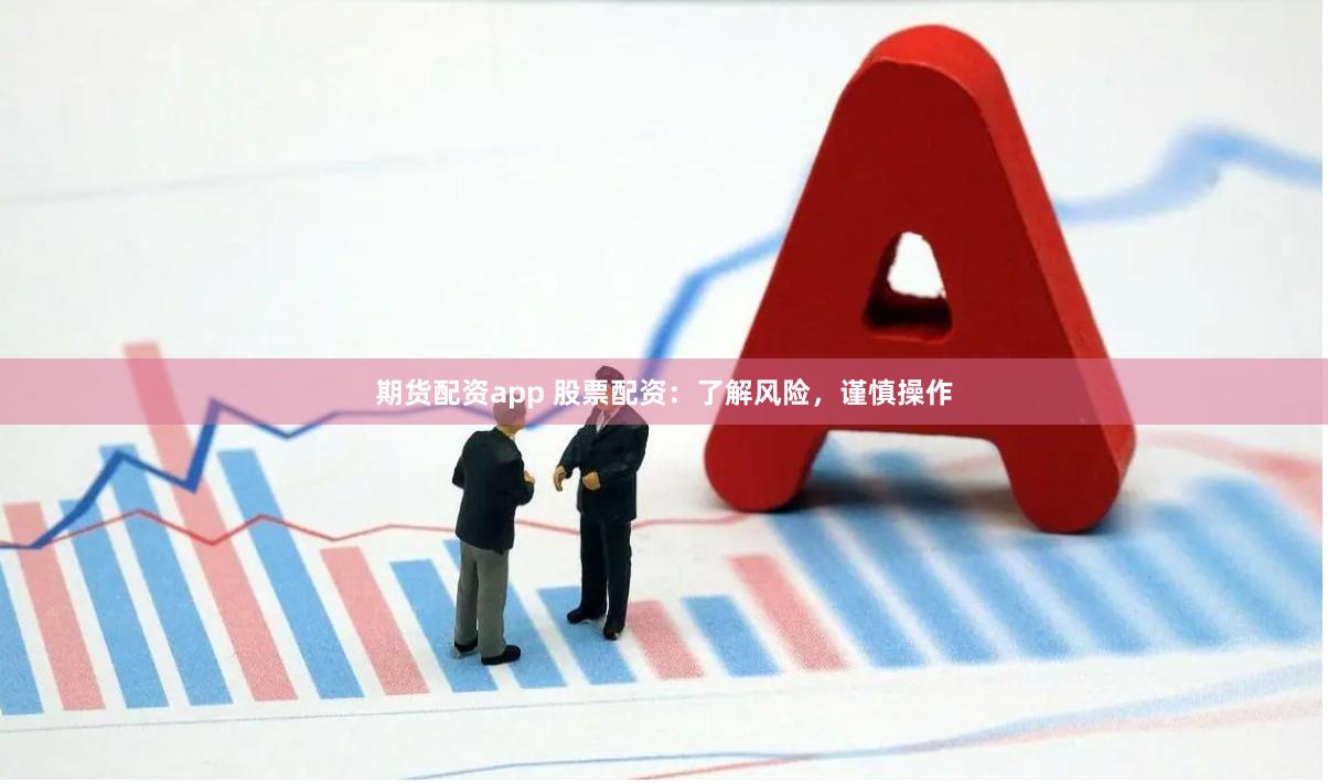期货配资app 股票配资：了解风险，谨慎操作