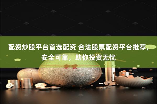 配资炒股平台首选配资 合法股票配资平台推荐，安全可靠，助你投资无忧