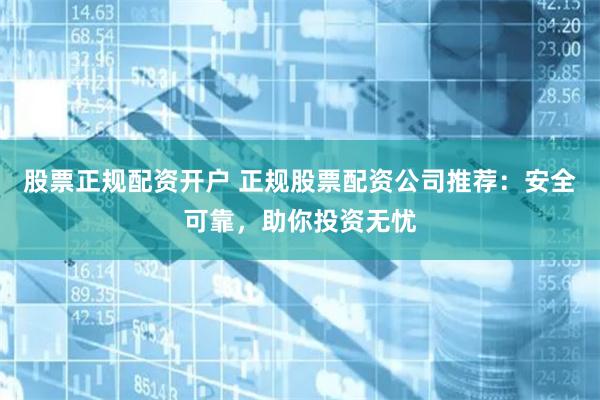 股票正规配资开户 正规股票配资公司推荐：安全可靠，助你投资无忧