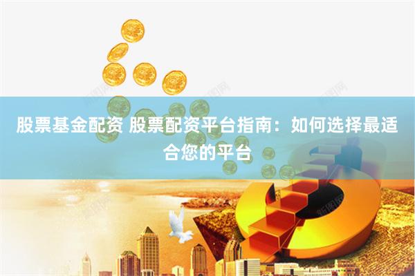 股票基金配资 股票配资平台指南：如何选择最适合您的平台