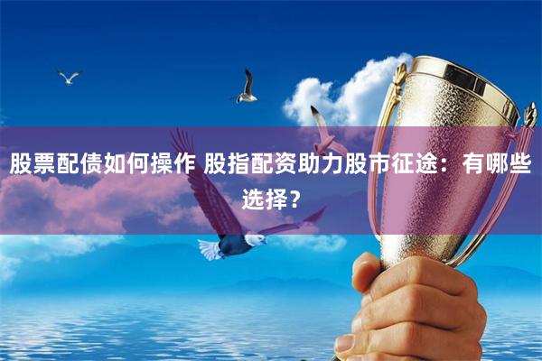 股票配债如何操作 股指配资助力股市征途：有哪些选择？