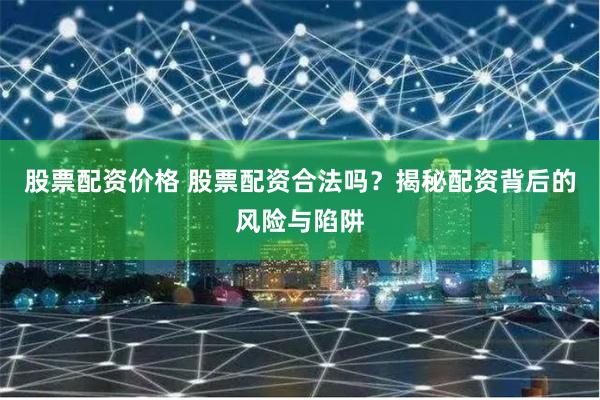 股票配资价格 股票配资合法吗？揭秘配资背后的风险与陷阱