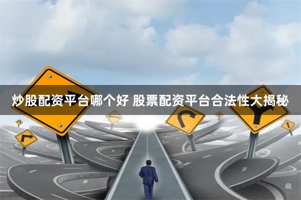 炒股配资平台哪个好 股票配资平台合法性大揭秘