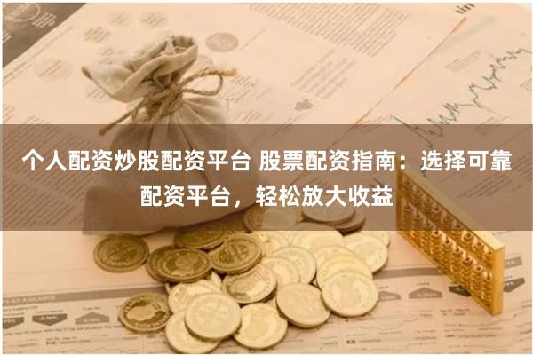 个人配资炒股配资平台 股票配资指南：选择可靠配资平台，轻松放大收益