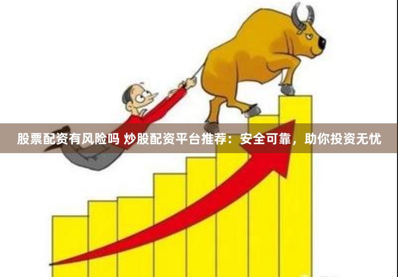 股票配资有风险吗 炒股配资平台推荐：安全可靠，助你投资无忧
