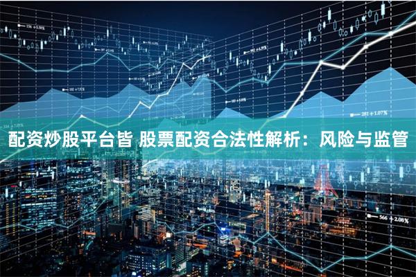 配资炒股平台皆 股票配资合法性解析：风险与监管