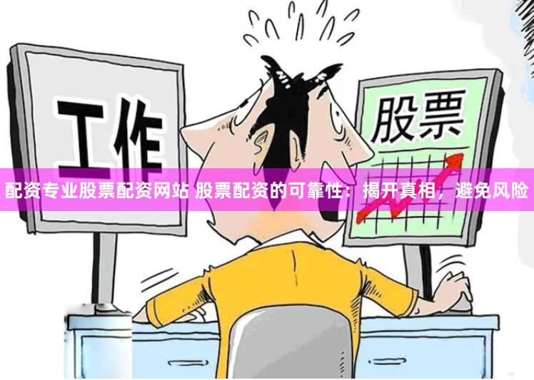 配资专业股票配资网站 股票配资的可靠性：揭开真相，避免风险