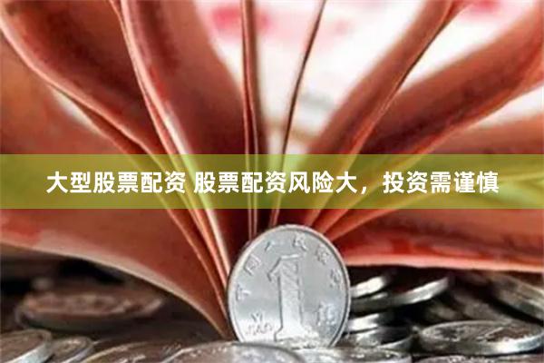 大型股票配资 股票配资风险大，投资需谨慎