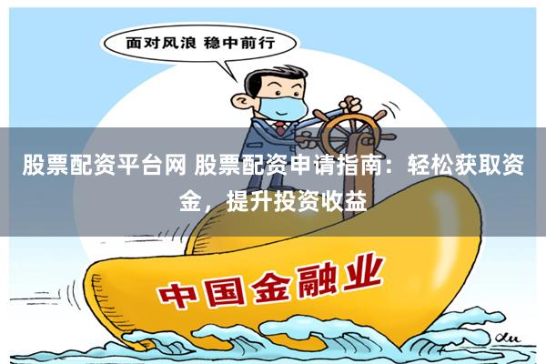股票配资平台网 股票配资申请指南：轻松获取资金，提升投资收益