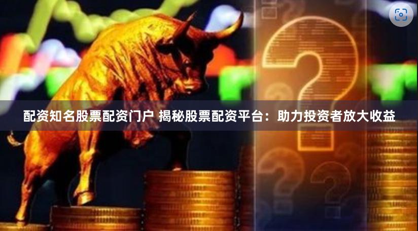 配资知名股票配资门户 揭秘股票配资平台：助力投资者放大收益