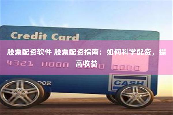 股票配资软件 股票配资指南：如何科学配资，提高收益