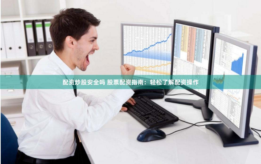 配资炒股安全吗 股票配资指南：轻松了解配资操作