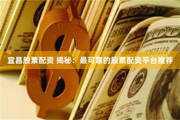 宜昌股票配资 揭秘：最可靠的股票配资平台推荐