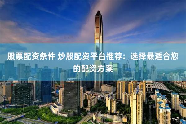 股票配资条件 炒股配资平台推荐：选择最适合您的配资方案