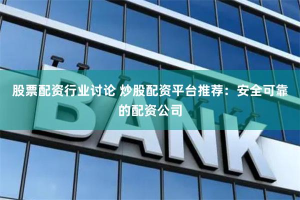 股票配资行业讨论 炒股配资平台推荐：安全可靠的配资公司
