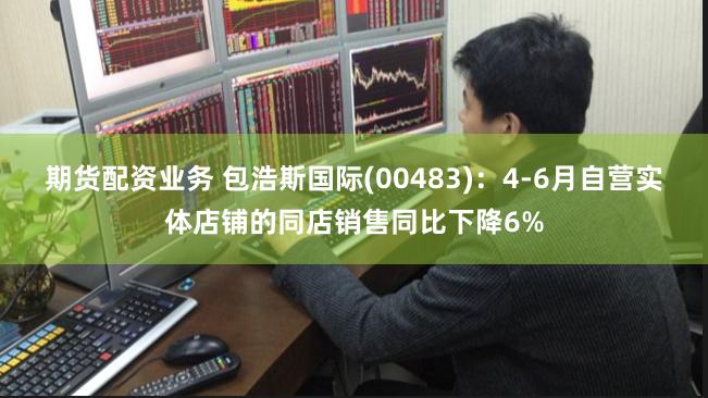 期货配资业务 包浩斯国际(00483)：4-6月自营实体店铺的同店销售同比下降6%