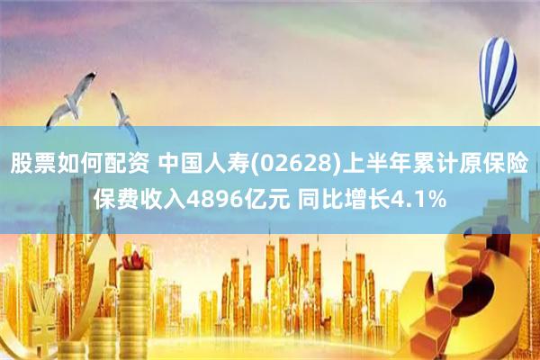 股票如何配资 中国人寿(02628)上半年累计原保险保费收入4896亿元 同比增长4.1%