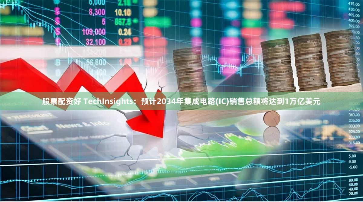 股票配资好 TechInsights：预计2034年集成电路(IC)销售总额将达到1万亿美元