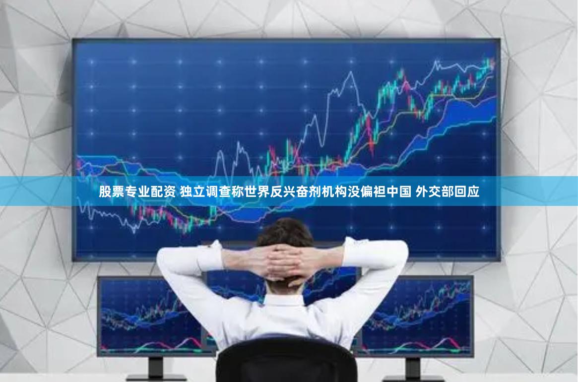 股票专业配资 独立调查称世界反兴奋剂机构没偏袒中国 外交部回应