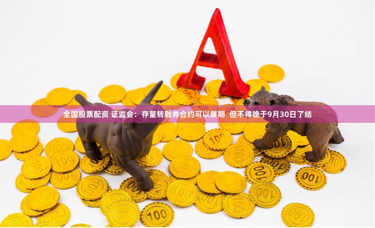 全国股票配资 证监会：存量转融券合约可以展期  但不得晚于9月30日了结
