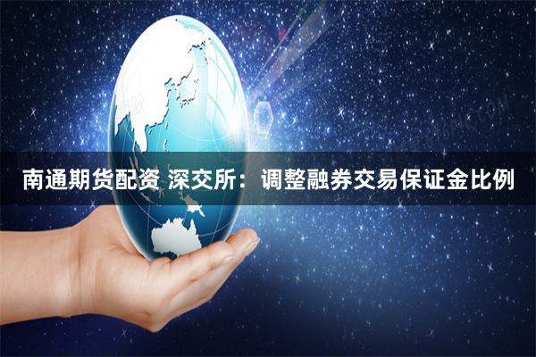 南通期货配资 深交所：调整融券交易保证金比例