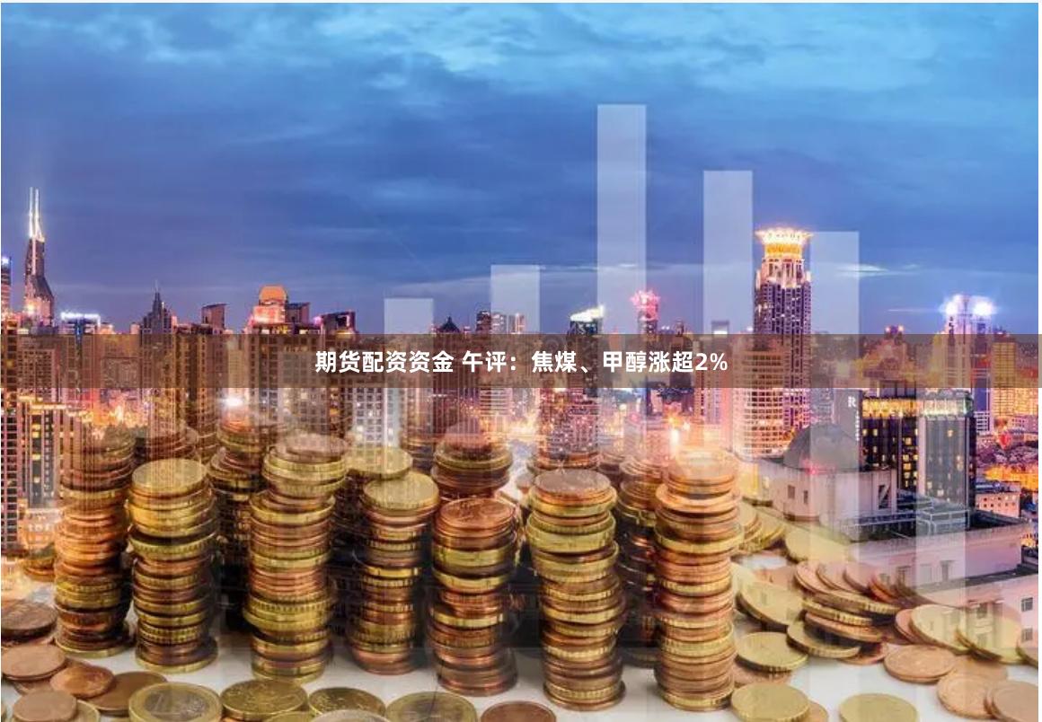 期货配资资金 午评：焦煤、甲醇涨超2%