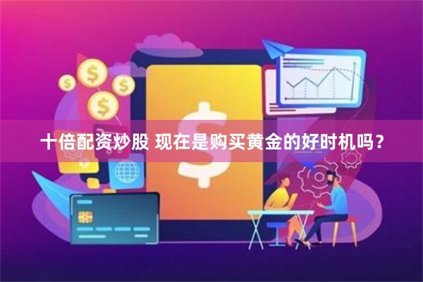 十倍配资炒股 现在是购买黄金的好时机吗？