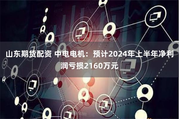 山东期货配资 中电电机：预计2024年上半年净利润亏损2160万元