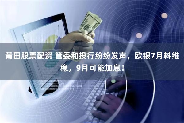 莆田股票配资 管委和投行纷纷发声，欧银7月料维稳，9月可能加息！