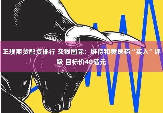 正规期货配资排行 交银国际：维持和黄医药“买入”评级 目标价40港元