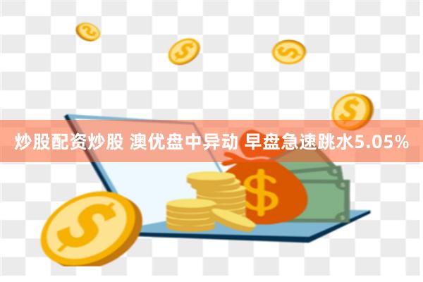 炒股配资炒股 澳优盘中异动 早盘急速跳水5.05%
