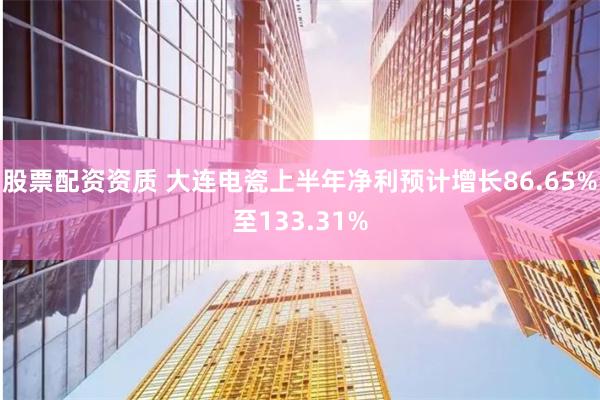 股票配资资质 大连电瓷上半年净利预计增长86.65%至133.31%