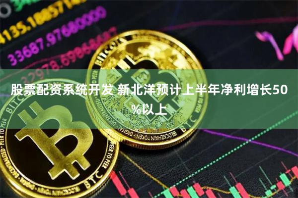股票配资系统开发 新北洋预计上半年净利增长50%以上