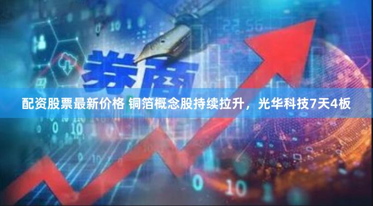配资股票最新价格 铜箔概念股持续拉升，光华科技7天4板