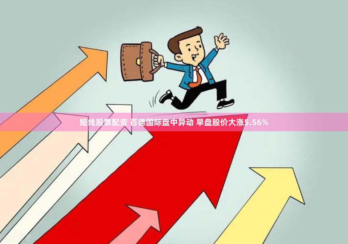 短线股票配资 百德国际盘中异动 早盘股价大涨5.56%