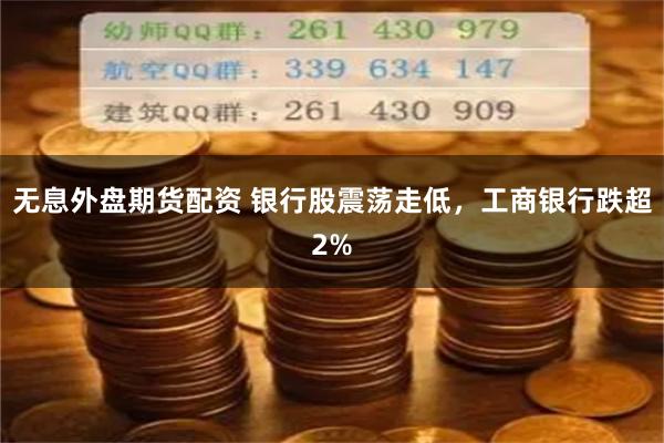 无息外盘期货配资 银行股震荡走低，工商银行跌超2%