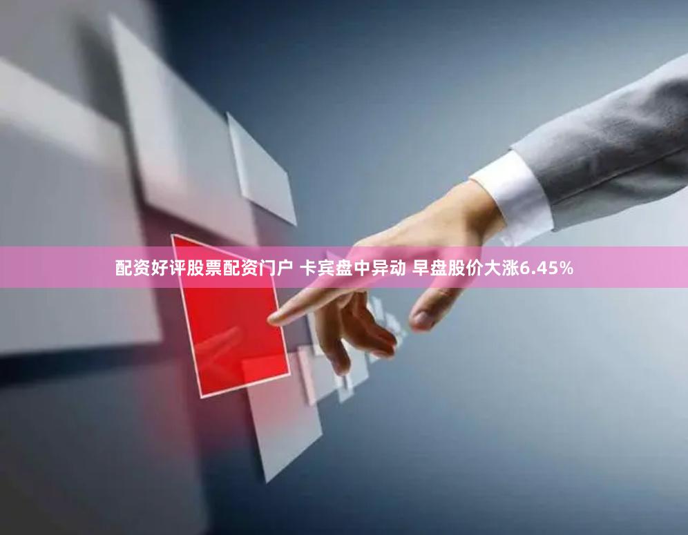 配资好评股票配资门户 卡宾盘中异动 早盘股价大涨6.45%