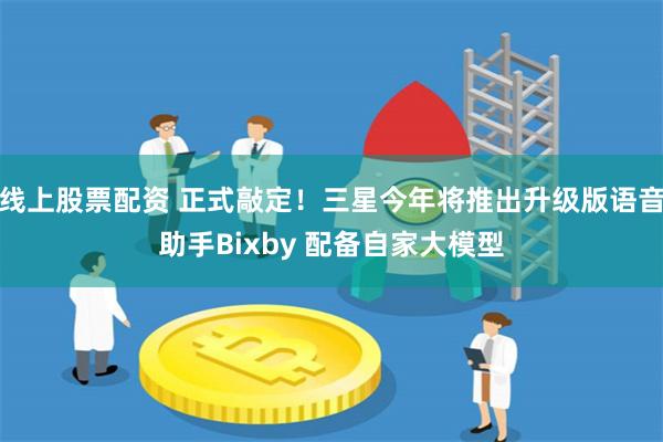 线上股票配资 正式敲定！三星今年将推出升级版语音助手Bixby 配备自家大模型