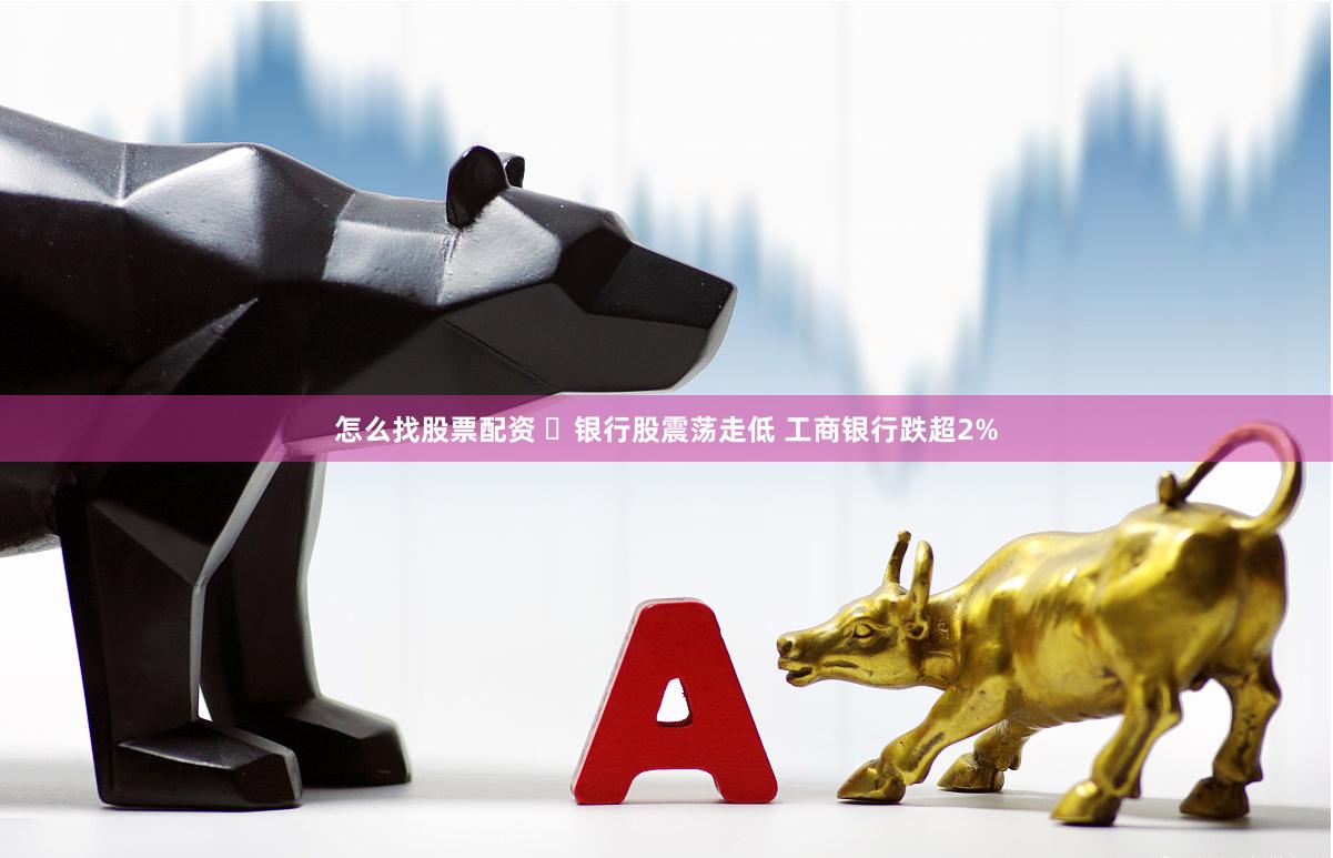 怎么找股票配资 ​银行股震荡走低 工商银行跌超2%