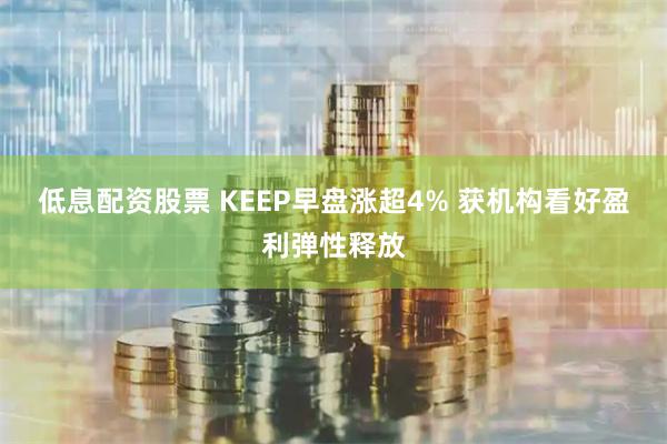 低息配资股票 KEEP早盘涨超4% 获机构看好盈利弹性释放