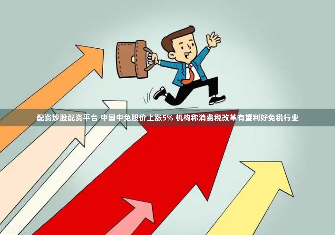 配资炒股配资平台 中国中免股价上涨5% 机构称消费税改革有望利好免税行业