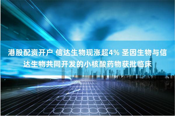 港股配资开户 信达生物现涨超4% 圣因生物与信达生物共同开发的小核酸药物获批临床