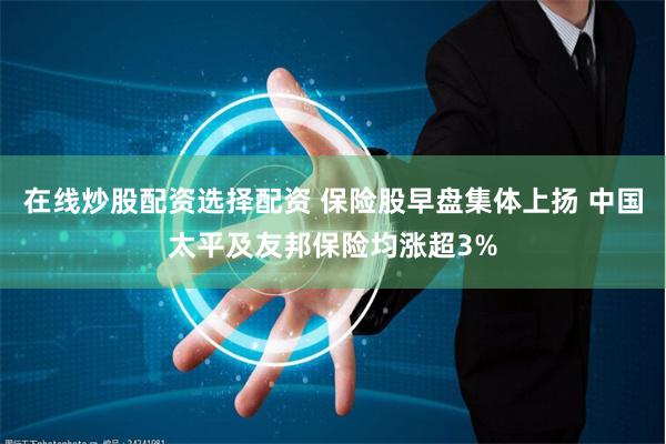 在线炒股配资选择配资 保险股早盘集体上扬 中国太平及友邦保险均涨超3%