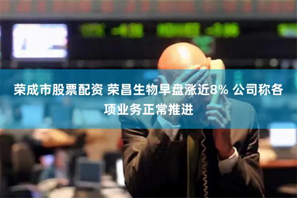 荣成市股票配资 荣昌生物早盘涨近8% 公司称各项业务正常推进
