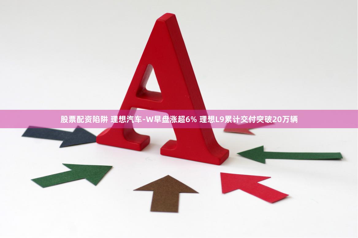 股票配资陷阱 理想汽车-W早盘涨超6% 理想L9累计交付突破20万辆